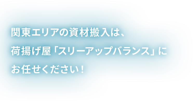 関東エリアの資材搬入は、荷揚げ屋「スリーアップバランス」に お任せください!